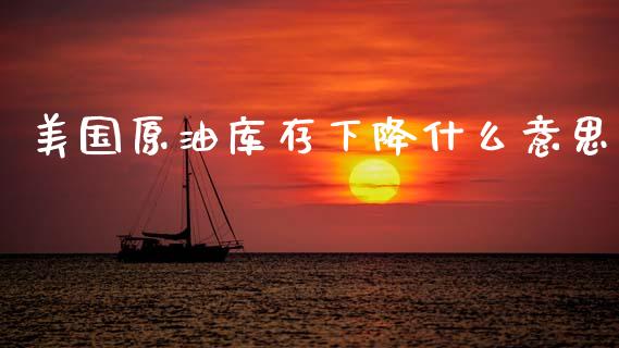 美国原油库存下降什么意思_https://m.fansifence.com_消费金融_第1张