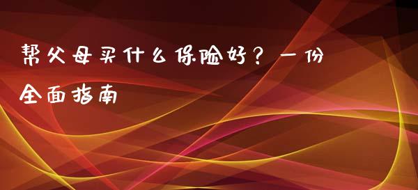 帮父母买什么保险好？一份全面指南_https://m.fansifence.com_公募基金_第1张