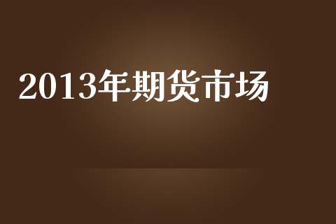 2013年期货市场_https://m.fansifence.com_公募基金_第1张