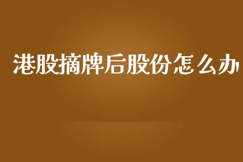 港股摘牌后股份怎么办_https://m.fansifence.com_个股行情_第1张