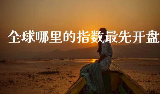 全球哪里的指数最先开盘_https://m.fansifence.com_个股行情_第1张
