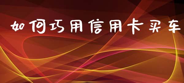 如何巧用信用卡买车_https://m.fansifence.com_公募基金_第1张