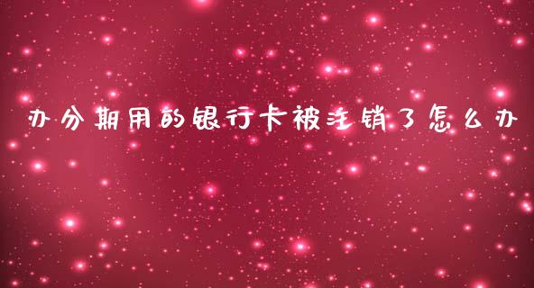 办分期用的银行卡被注销了怎么办_https://m.fansifence.com_消费金融_第1张