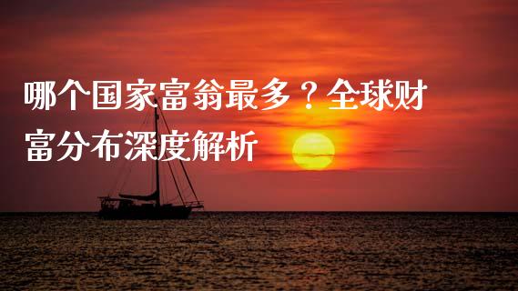 哪个国家富翁最多？全球财富分布深度解析_https://m.fansifence.com_公募基金_第1张