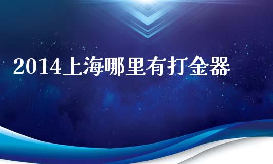 2014上海哪里有打金器_https://m.fansifence.com_贵金属行情_第1张