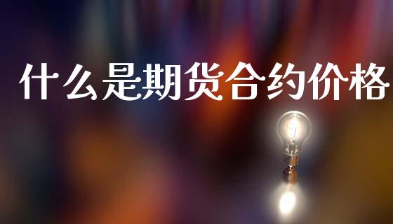 什么是期货合约价格_https://m.fansifence.com_公募基金_第1张
