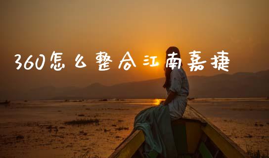 360怎么整合江南嘉捷_https://m.fansifence.com_公募基金_第1张