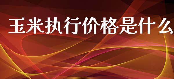 玉米执行价格是什么_https://m.fansifence.com_消费金融_第1张