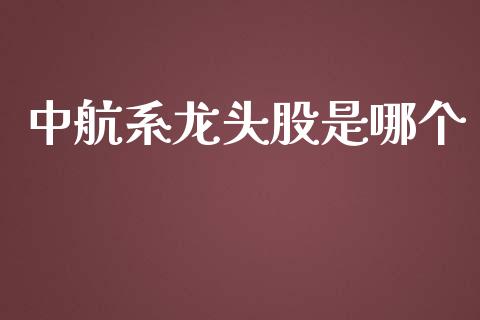 中航系龙头股是哪个_https://m.fansifence.com_个股行情_第1张
