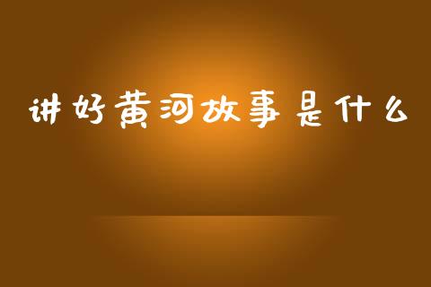讲好黄河故事是什么_https://m.fansifence.com_个股行情_第1张