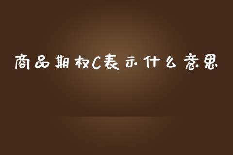 商品期权C表示什么意思_https://m.fansifence.com_贵金属行情_第1张