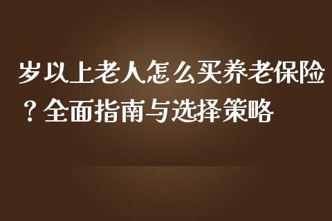 岁以上老人怎么买养老保险？全面指南与选择策略_https://m.fansifence.com_贵金属行情_第1张