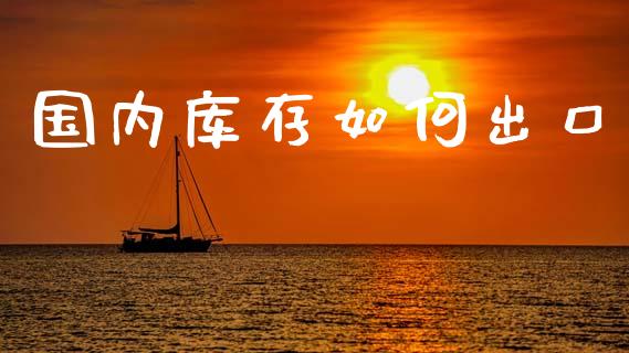 国内库存如何出口_https://m.fansifence.com_消费金融_第1张