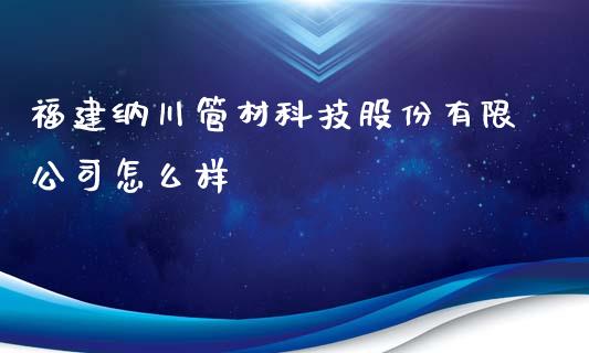 福建纳川管材科技股份有限公司怎么样_https://m.fansifence.com_个股行情_第1张