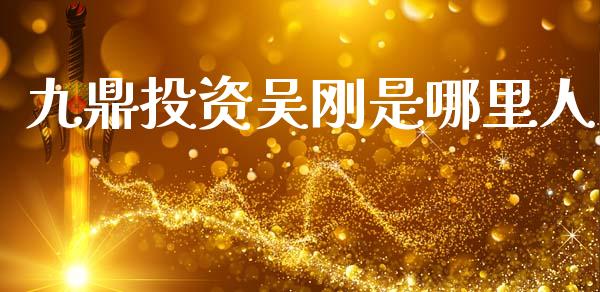 九鼎投资吴刚是哪里人_https://m.fansifence.com_公募基金_第1张