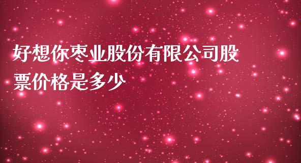 好想你枣业股份有限公司股票价格是多少_https://m.fansifence.com_贵金属行情_第1张
