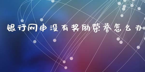 银行网申没有奖励荣誉怎么办_https://m.fansifence.com_消费金融_第1张