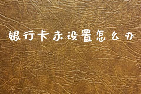 银行卡未设置怎么办_https://m.fansifence.com_个股行情_第1张
