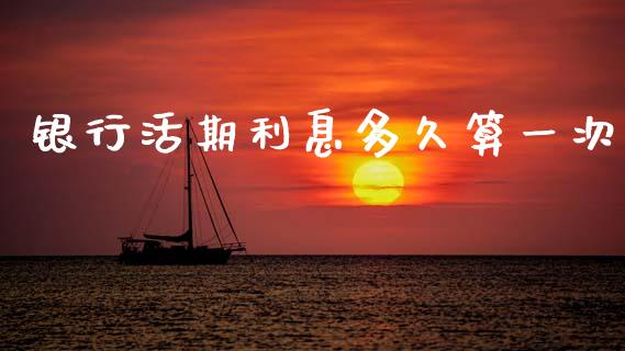 银行活期利息多久算一次_https://m.fansifence.com_公募基金_第1张