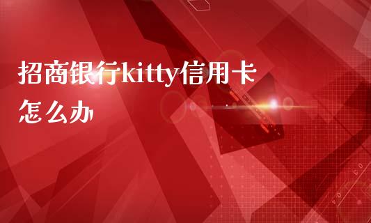 招商银行kitty信用卡怎么办_https://m.fansifence.com_个股行情_第1张