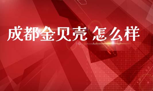 成都金贝壳 怎么样_https://m.fansifence.com_贵金属行情_第1张