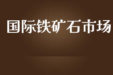 国际铁矿石市场_https://m.fansifence.com_消费金融_第1张