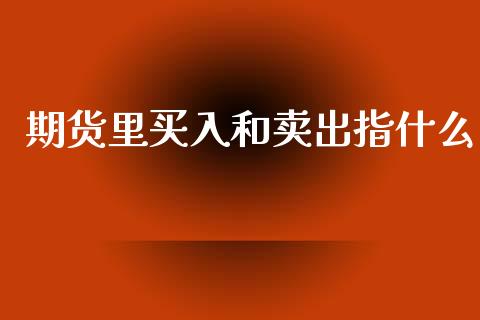 期货里买入和卖出指什么_https://m.fansifence.com_公募基金_第1张