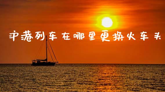 沪港列车在哪里更换火车头_https://m.fansifence.com_个股行情_第1张