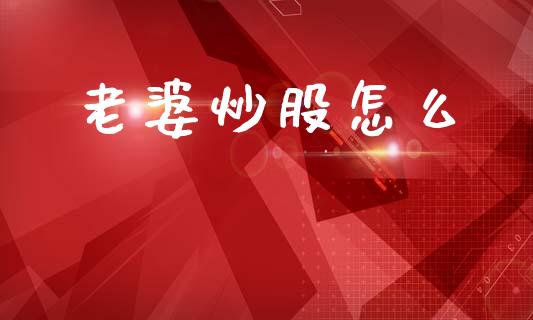 老婆炒股怎么_https://m.fansifence.com_公募基金_第1张