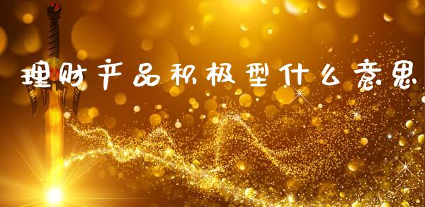 理财产品积极型什么意思_https://m.fansifence.com_贵金属行情_第1张