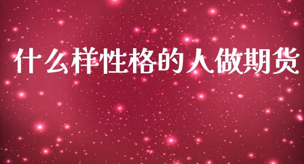 什么样性格的人做期货_https://m.fansifence.com_个股行情_第1张