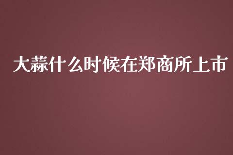 大蒜什么时候在郑商所上市_https://m.fansifence.com_消费金融_第1张