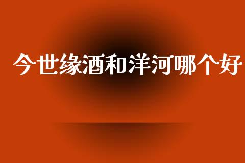 今世缘酒和洋河哪个好_https://m.fansifence.com_公募基金_第1张
