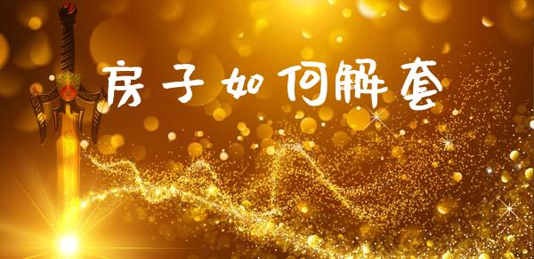 房子如何解套_https://m.fansifence.com_个股行情_第1张
