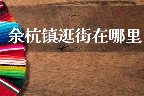 余杭镇逛街在哪里_https://m.fansifence.com_个股行情_第1张
