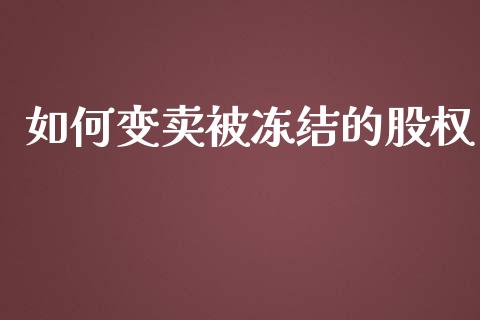 如何变卖被冻结的股权_https://m.fansifence.com_贵金属行情_第1张