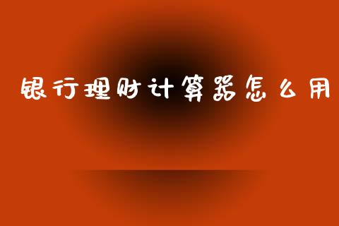 银行理财计算器怎么用_https://m.fansifence.com_公募基金_第1张