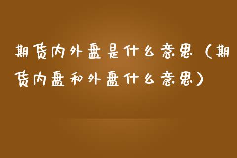 期货内外盘是什么意思(期货内盘和外盘什么意思)_公募基金_第1张_个股行情_消费金融_贵金属行情_公募基金 期货内外盘是什么意思(期货内盘和外盘什么意思)_https://m.fansifence.com_公募基金_第1张