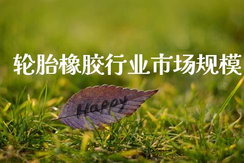 轮胎橡胶行业市场规模_https://m.fansifence.com_公募基金_第1张