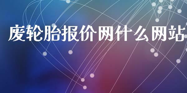 废轮胎报价网什么网站_https://m.fansifence.com_贵金属行情_第1张