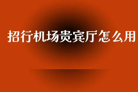 招行机场贵宾厅怎么用_https://m.fansifence.com_消费金融_第1张
