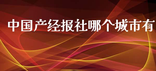 中国产经报社哪个城市有_https://m.fansifence.com_公募基金_第1张