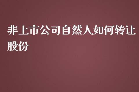 非上市公司自然人如何转让股份_https://m.fansifence.com_贵金属行情_第1张