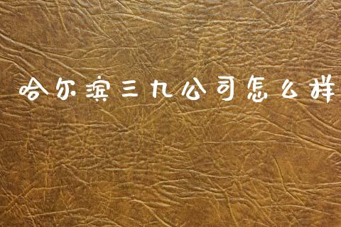 哈尔滨三九公司怎么样_https://m.fansifence.com_个股行情_第1张