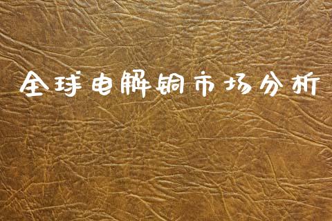 全球电解铜市场分析_https://m.fansifence.com_个股行情_第1张