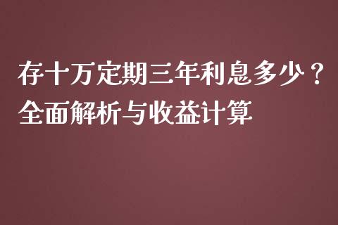 存十万定期三年利息多少？全面解析与收益计算_https://m.fansifence.com_公募基金_第1张