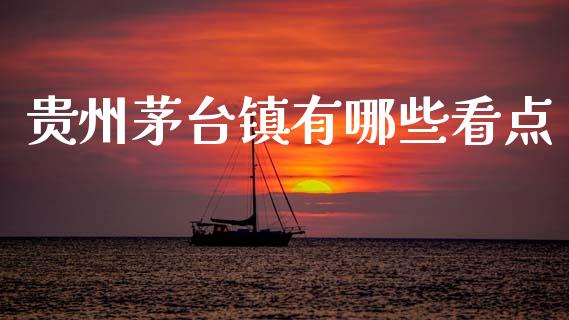 贵州茅台镇有哪些看点_https://m.fansifence.com_公募基金_第1张
