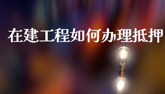 在建工程如何办理抵押_https://m.fansifence.com_公募基金_第1张