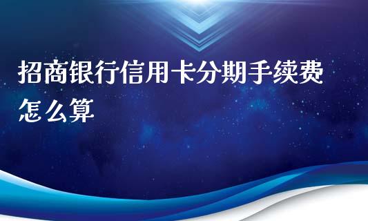 招商银行信用卡分期手续费怎么算_https://m.fansifence.com_公募基金_第1张