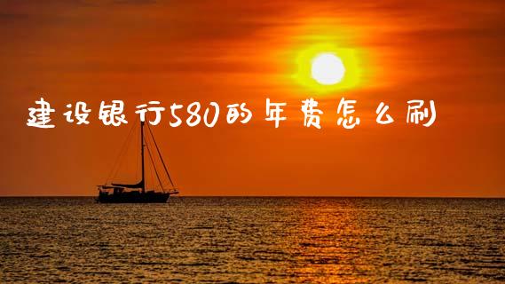 建设银行580的年费怎么刷_https://m.fansifence.com_个股行情_第1张